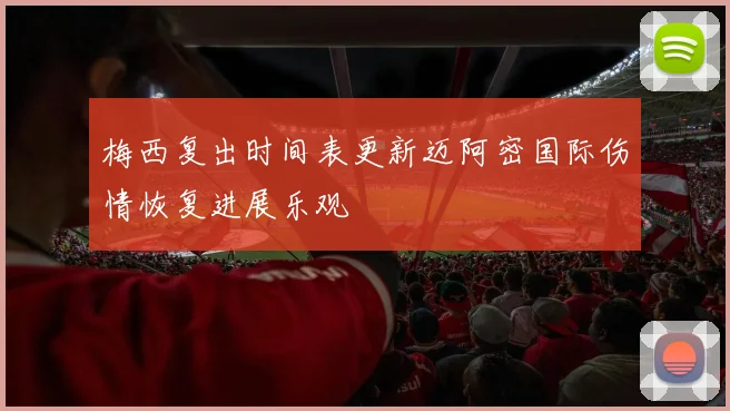 梅西复出时间表更新迈阿密国际伤情恢复进展乐观