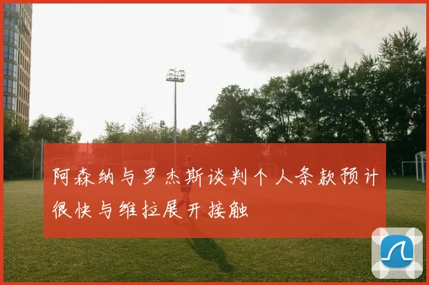 阿森纳与罗杰斯谈判个人条款预计很快与维拉展开接触