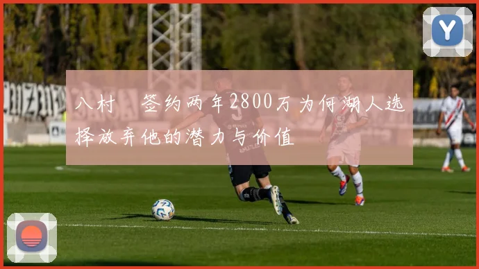 八村塁签约两年2800万为何湖人选择放弃他的潜力与价值
