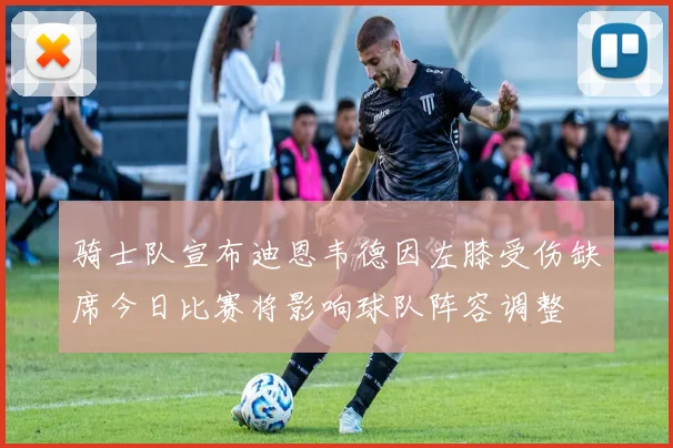 骑士队宣布迪恩韦德因左膝受伤缺席今日比赛将影响球队阵容调整