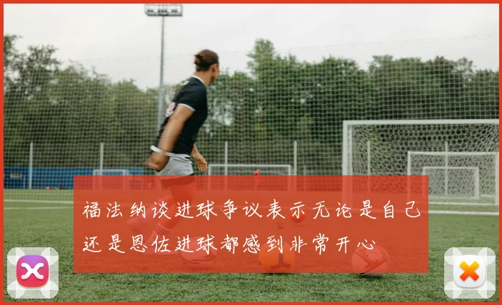 福法纳谈进球争议表示无论是自己还是恩佐进球都感到非常开心