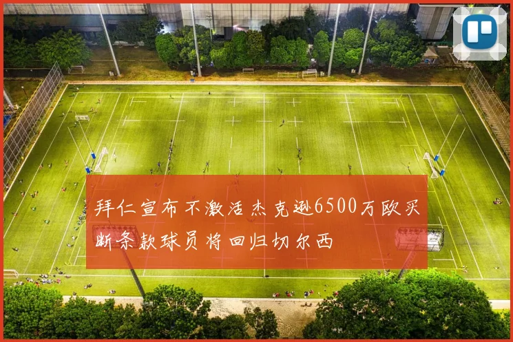 拜仁宣布不激活杰克逊6500万欧买断条款球员将回归切尔西