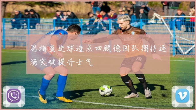 恩梅查进球造点回顾德国队期待逐场突破提升士气