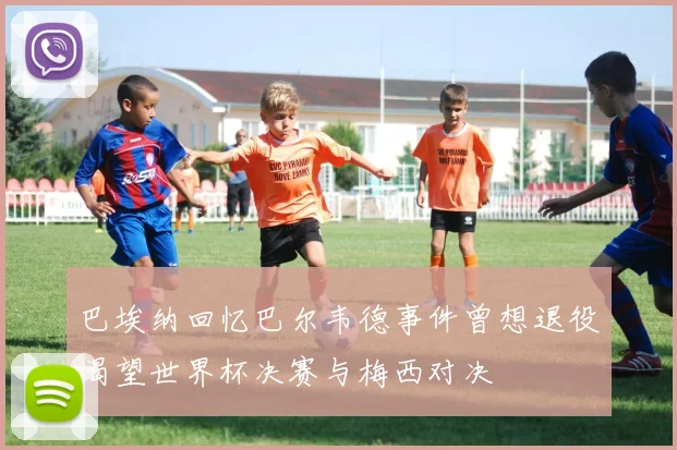 巴埃纳回忆巴尔韦德事件曾想退役渴望世界杯决赛与梅西对决