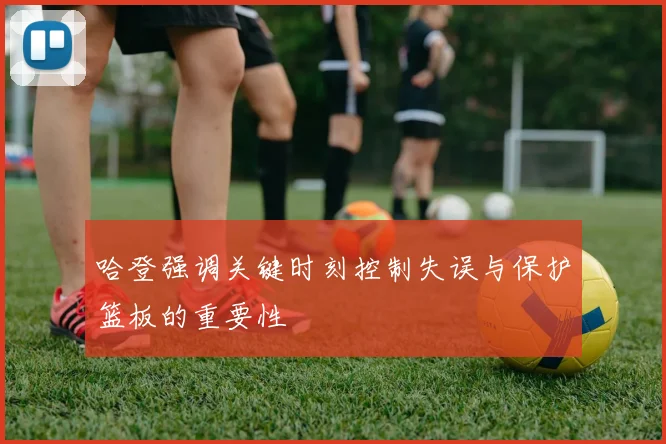 哈登强调关键时刻控制失误与保护篮板的重要性