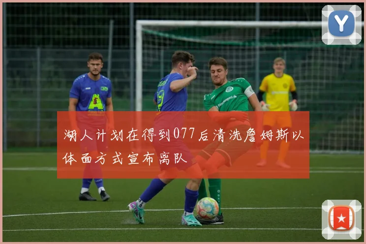 湖人计划在得到077后清洗詹姆斯以体面方式宣布离队