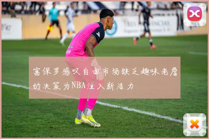 富保罗感叹自由市场缺乏趣味老詹的决策为NBA注入新活力