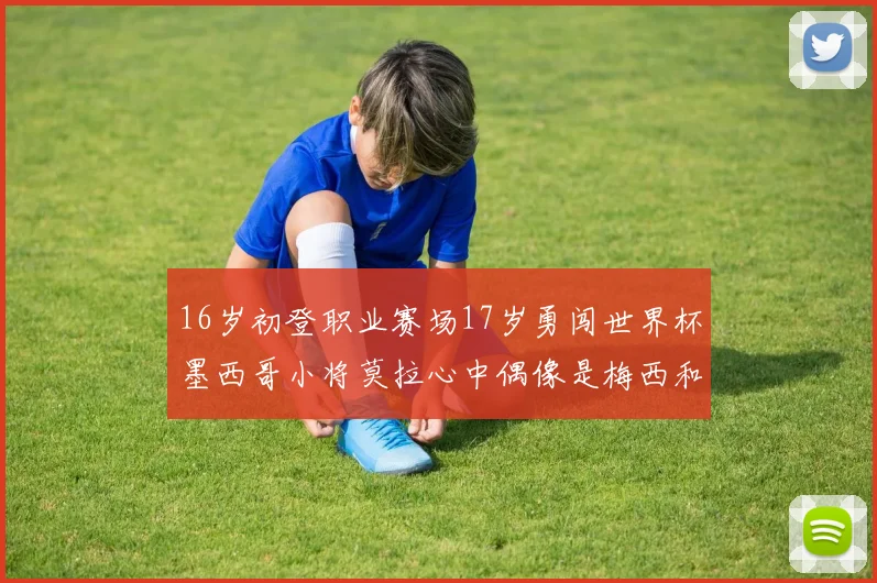 16岁初登职业赛场17岁勇闯世界杯墨西哥小将莫拉心中偶像是梅西和C罗