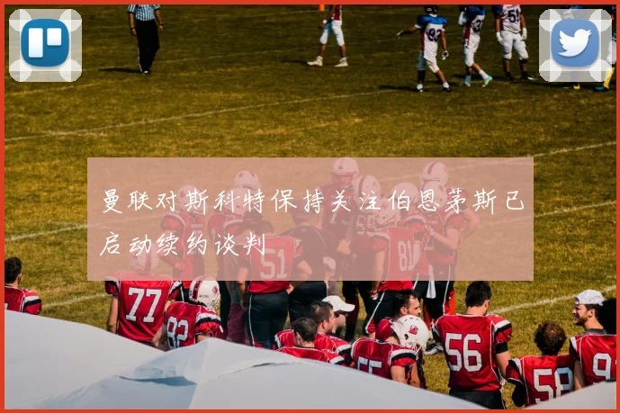 曼联对斯科特保持关注伯恩茅斯已启动续约谈判