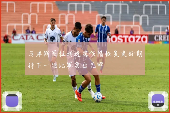 马库斯图拉姆透露伤情恢复良好期待下一场比赛复出无碍