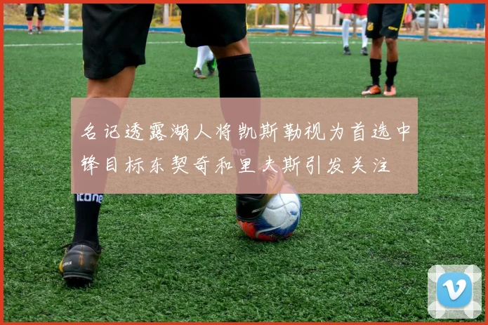 名记透露湖人将凯斯勒视为首选中锋目标东契奇和里夫斯引发关注