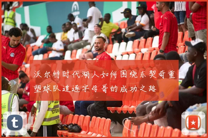 沃尔特时代湖人如何围绕东契奇重塑球队追逐字母哥的成功之路