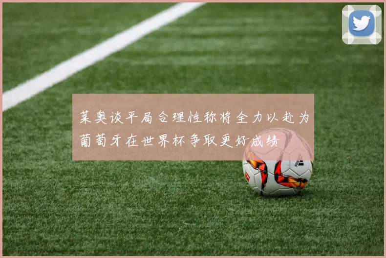 莱奥谈平局合理性称将全力以赴为葡萄牙在世界杯争取更好成绩